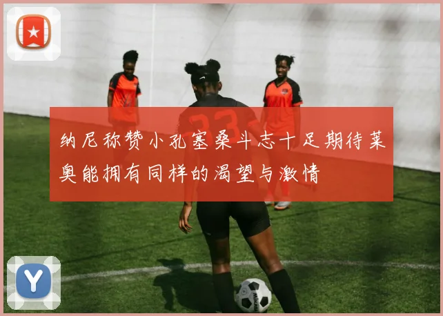 纳尼称赞小孔塞桑斗志十足期待莱奥能拥有同样的渴望与激情