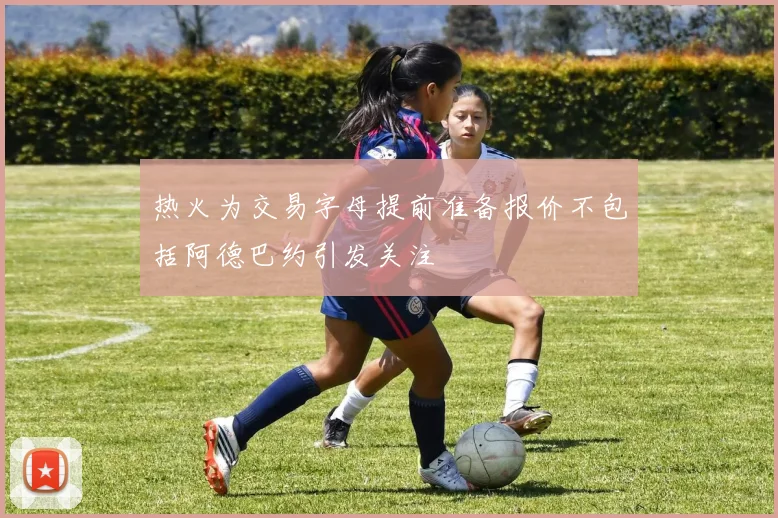 热火为交易字母提前准备报价不包括阿德巴约引发关注