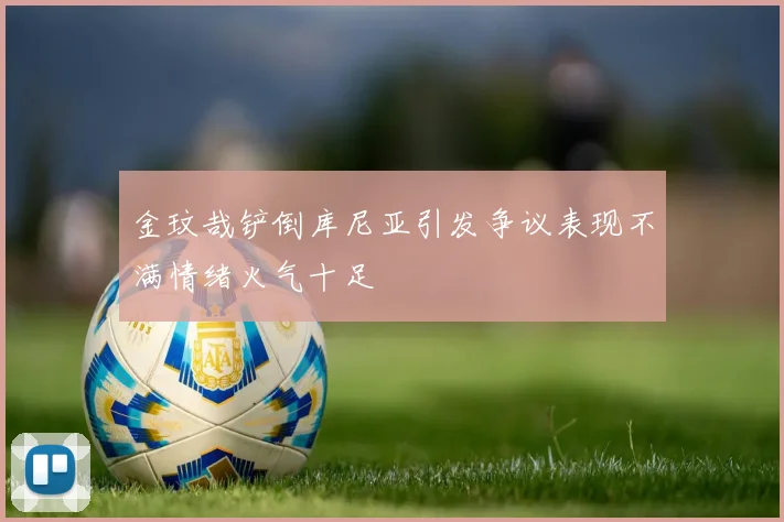 金玟哉铲倒库尼亚引发争议表现不满情绪火气十足