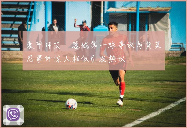 袁甲评艾堃蓉城第一球争议与费莱尼事件惊人相似引发热议