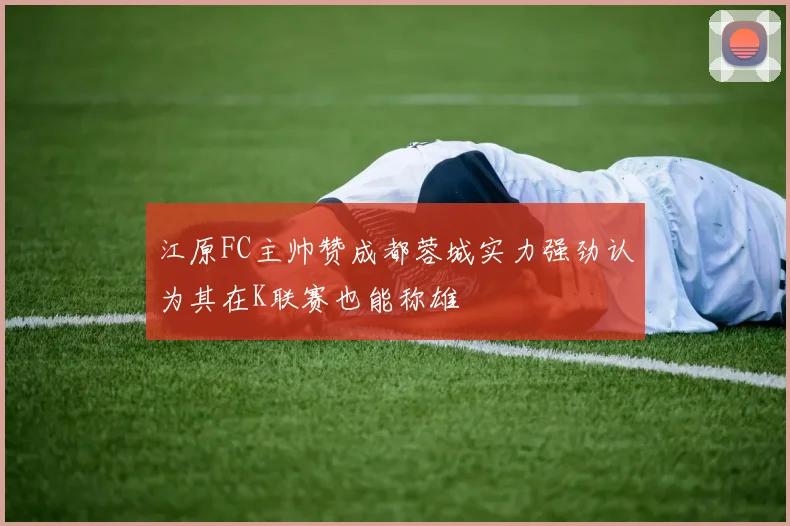 江原FC主帅赞成都蓉城实力强劲认为其在K联赛也能称雄