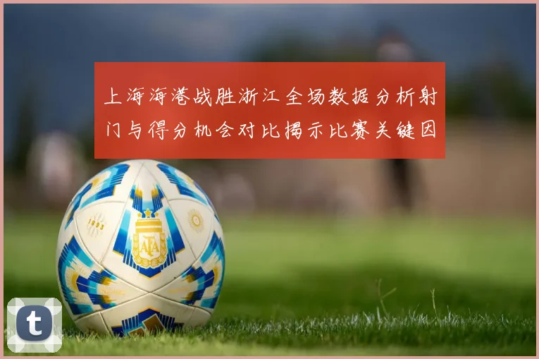 上海海港战胜浙江全场数据分析射门与得分机会对比揭示比赛关键因素