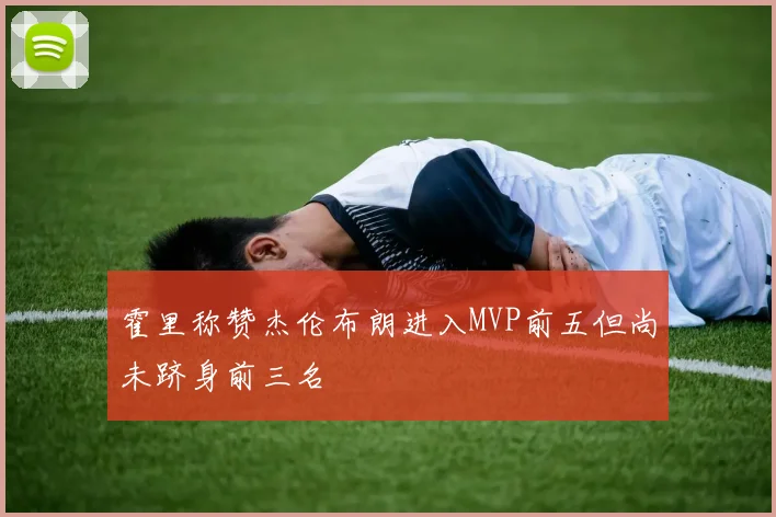 霍里称赞杰伦布朗进入MVP前五但尚未跻身前三名