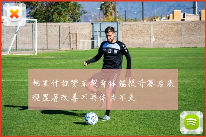 帕里什称赞东契奇体能提升赛后表现显著改善不再体力不支