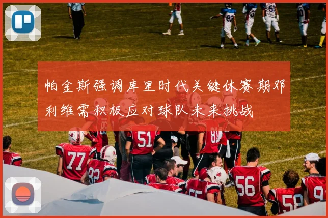 帕金斯强调库里时代关键休赛期邓利维需积极应对球队未来挑战