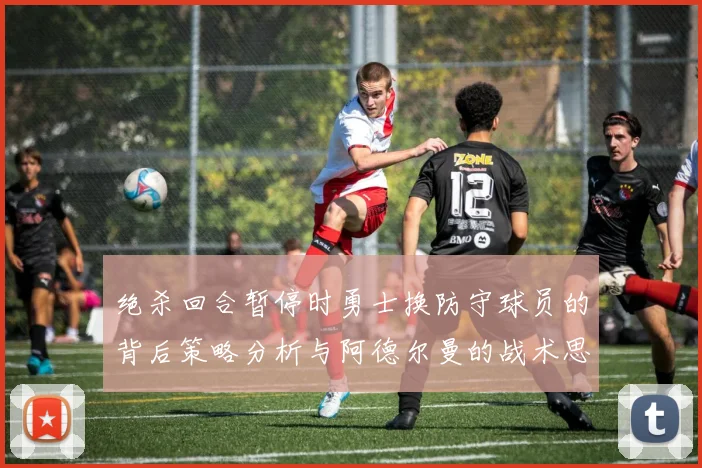 绝杀回合暂停时勇士换防守球员的背后策略分析与阿德尔曼的战术思考