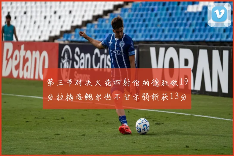 第三节对决火花四射伦纳德狂砍19分拉梅洛鲍尔也不甘示弱斩获13分