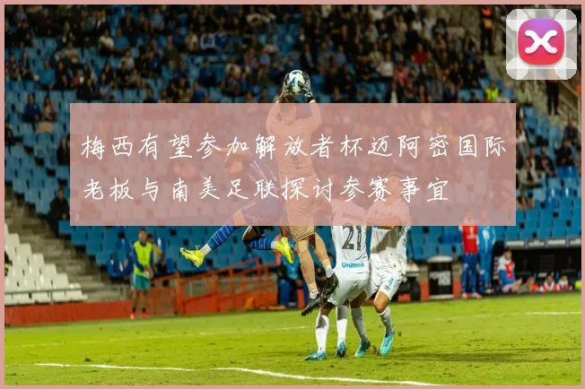 梅西有望参加解放者杯迈阿密国际老板与南美足联探讨参赛事宜