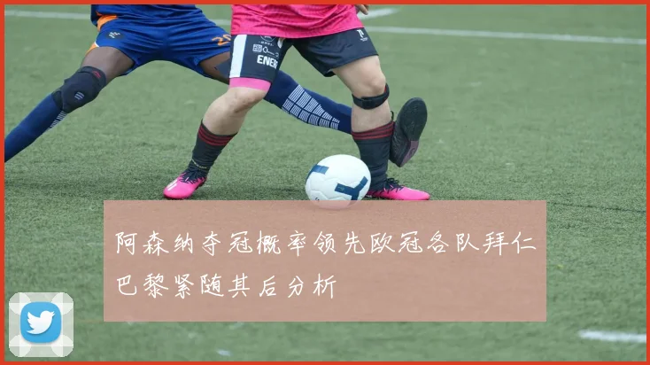 阿森纳夺冠概率领先欧冠各队拜仁巴黎紧随其后分析