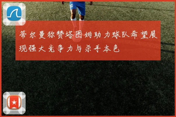 蒂尔曼称赞塔图姆助力球队希望展现强大竞争力与杀手本色