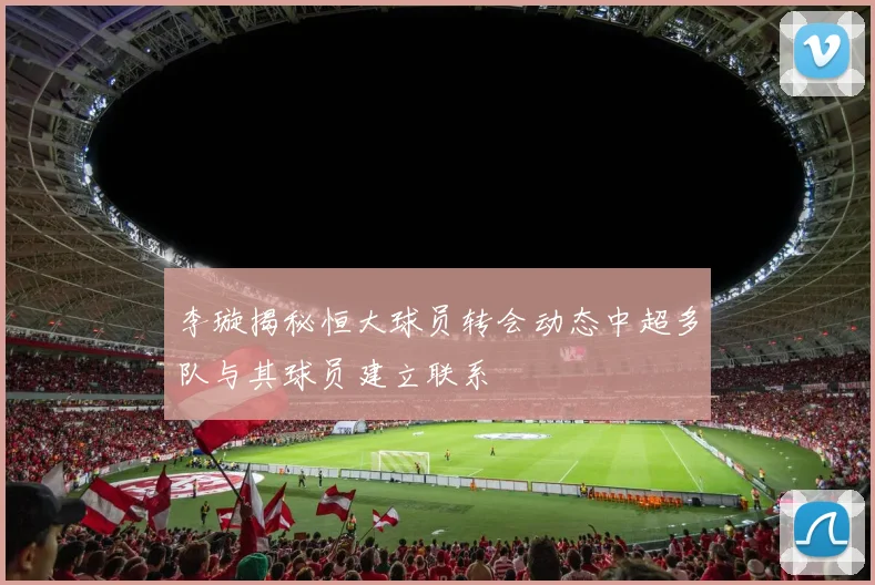 李璇揭秘恒大球员转会动态中超多队与其球员建立联系