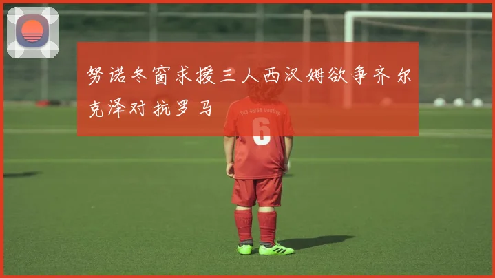 努诺冬窗求援三人西汉姆欲争齐尔克泽对抗罗马