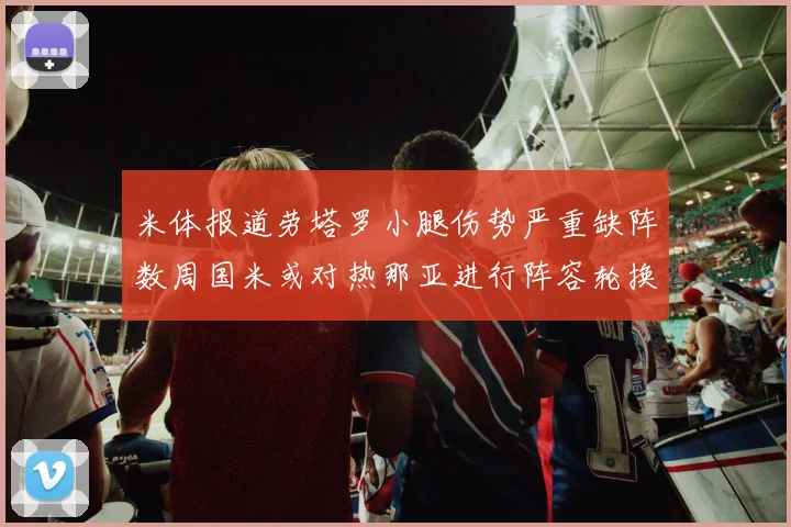 米体报道劳塔罗小腿伤势严重缺阵数周国米或对热那亚进行阵容轮换