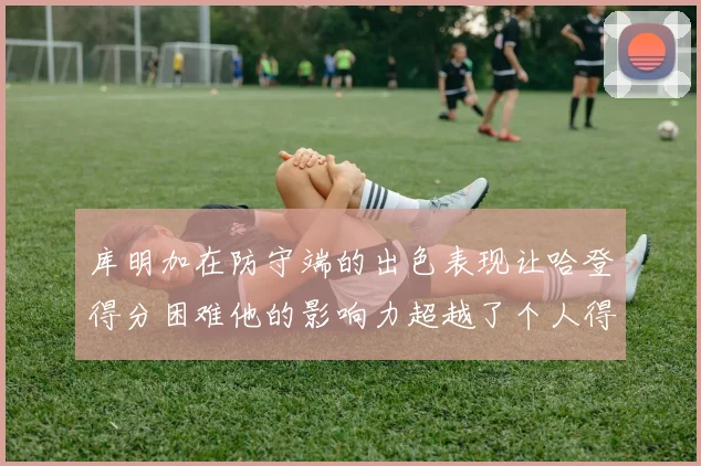 库明加在防守端的出色表现让哈登得分困难他的影响力超越了个人得分