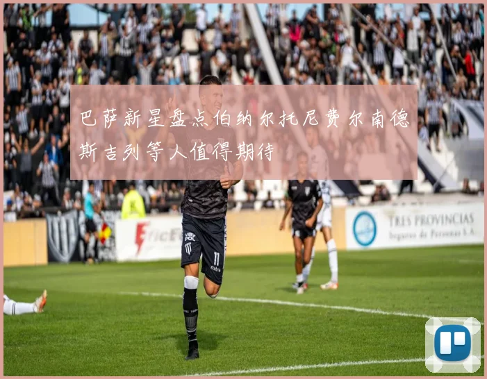 巴萨新星盘点伯纳尔托尼费尔南德斯吉列等人值得期待