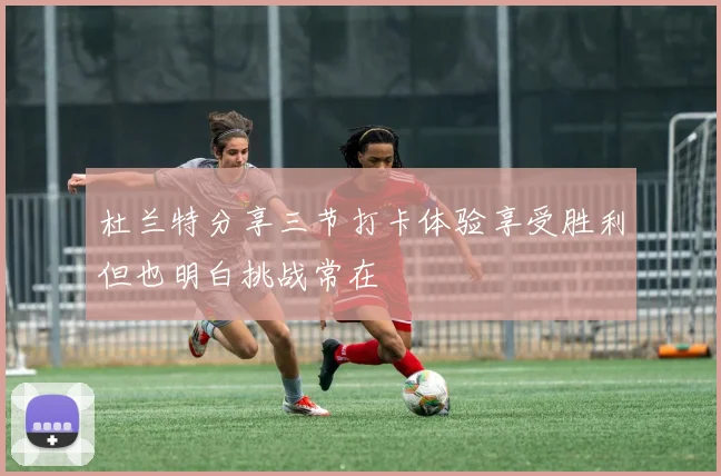 杜兰特分享三节打卡体验享受胜利但也明白挑战常在