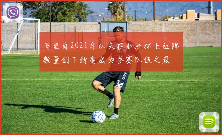 马里自2021年以来在非洲杯上红牌数量创下新高成为参赛队伍之最