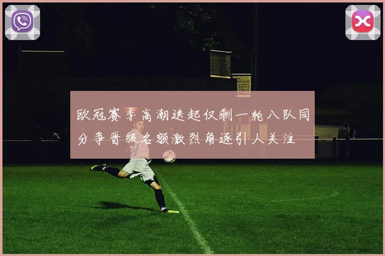 欧冠赛季高潮迭起仅剩一轮八队同分争晋级名额激烈角逐引人关注