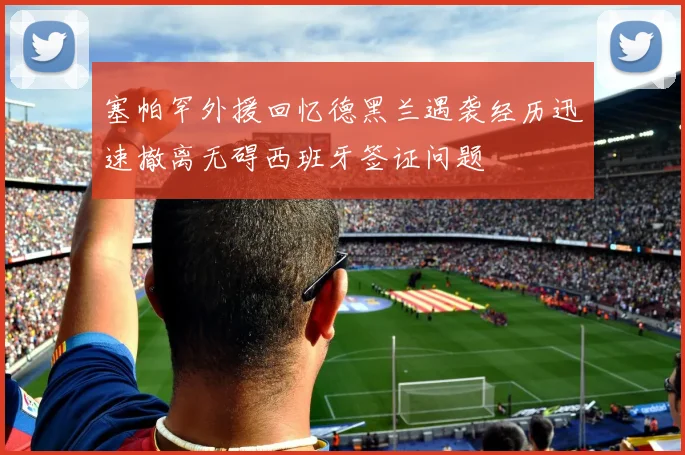 塞帕罕外援回忆德黑兰遇袭经历迅速撤离无碍西班牙签证问题