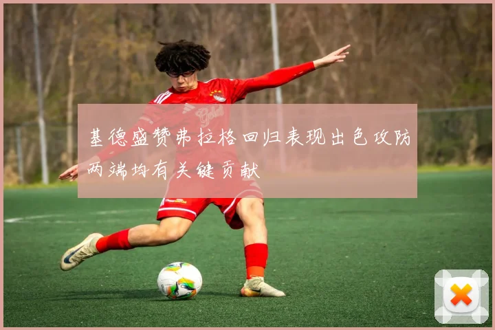 基德盛赞弗拉格回归表现出色攻防两端均有关键贡献