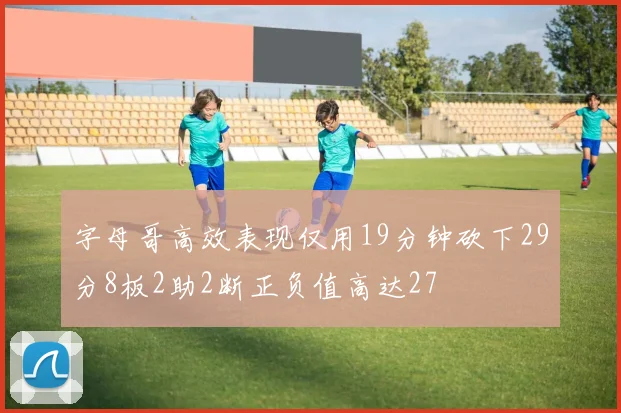 字母哥高效表现仅用19分钟砍下29分8板2助2断正负值高达27
