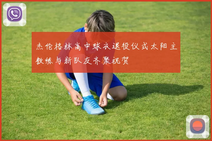 杰伦格林高中球衣退役仪式太阳主教练与新队友齐聚祝贺