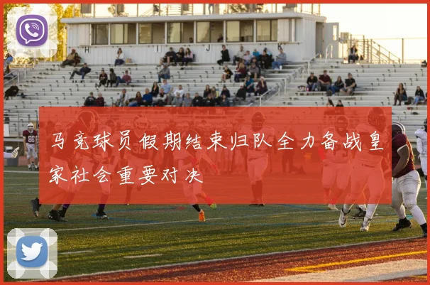 马竞球员假期结束归队全力备战皇家社会重要对决