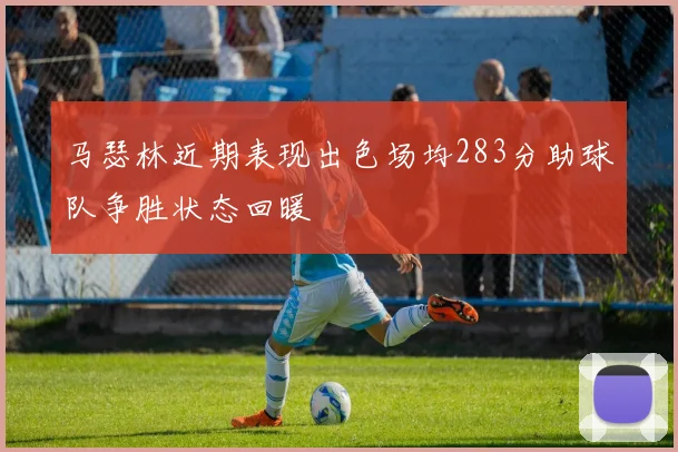 马瑟林近期表现出色场均283分助球队争胜状态回暖
