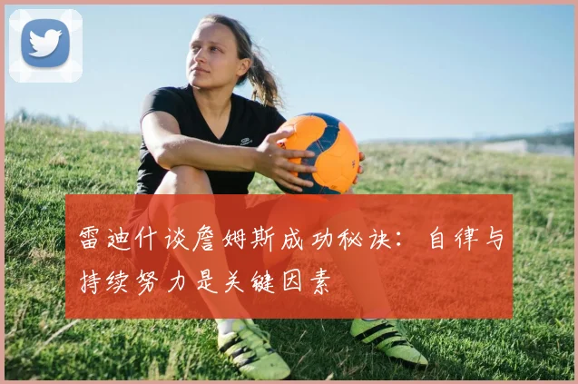 雷迪什谈詹姆斯成功秘诀：自律与持续努力是关键因素