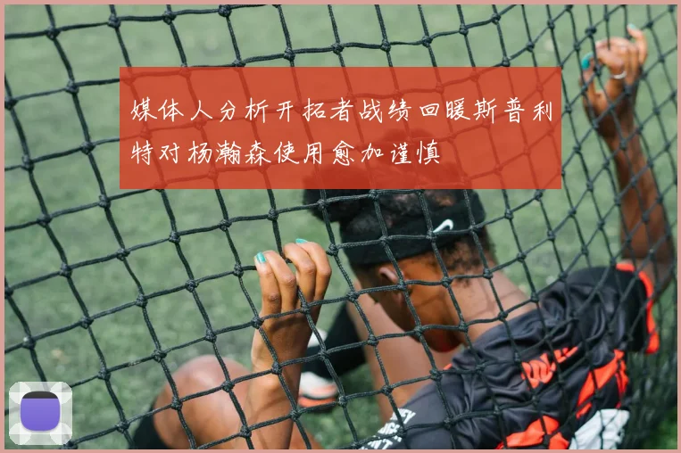 媒体人分析开拓者战绩回暖斯普利特对杨瀚森使用愈加谨慎