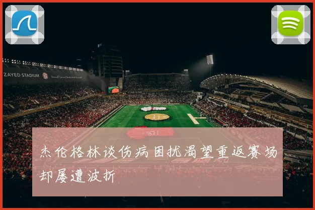 杰伦格林谈伤病困扰渴望重返赛场却屡遭波折