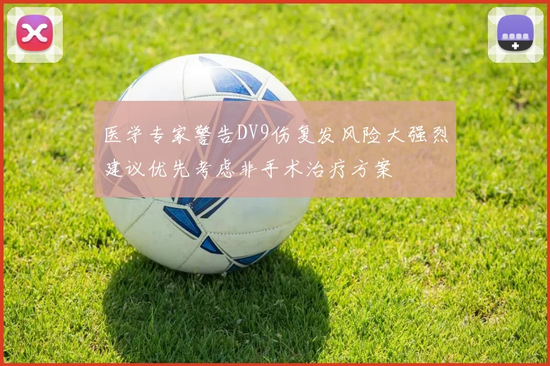 医学专家警告DV9伤复发风险大强烈建议优先考虑非手术治疗方案