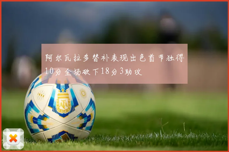 阿尔瓦拉多替补表现出色首节独得10分全场砍下18分3助攻