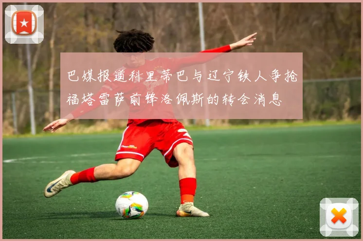 巴媒报道科里蒂巴与辽宁铁人争抢福塔雷萨前锋洛佩斯的转会消息