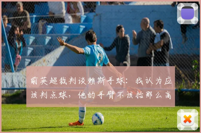 前英超裁判谈赖斯手球：我认为应该判点球，他的手臂不该抬那么高