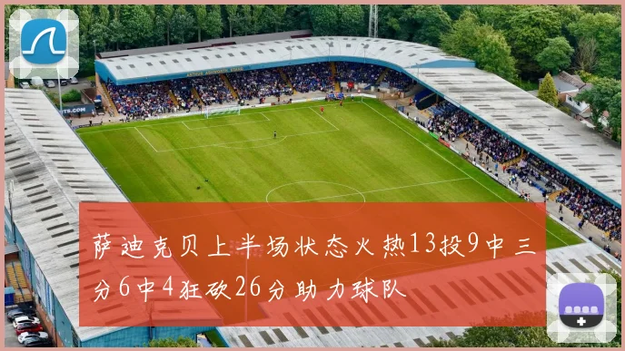 萨迪克贝上半场状态火热13投9中三分6中4狂砍26分助力球队