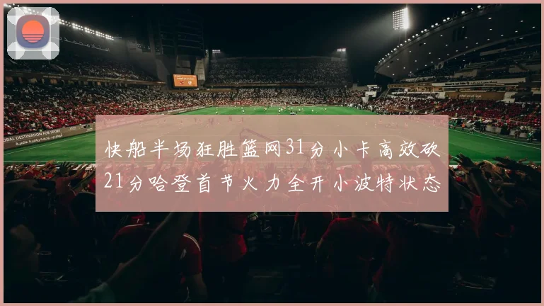 快船半场狂胜篮网31分小卡高效砍21分哈登首节火力全开小波特状态低迷