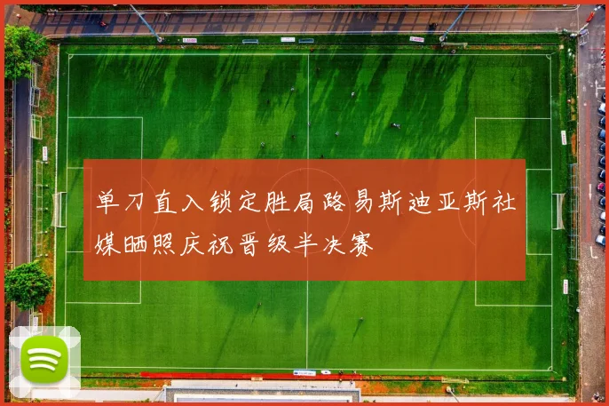 单刀直入锁定胜局路易斯迪亚斯社媒晒照庆祝晋级半决赛
