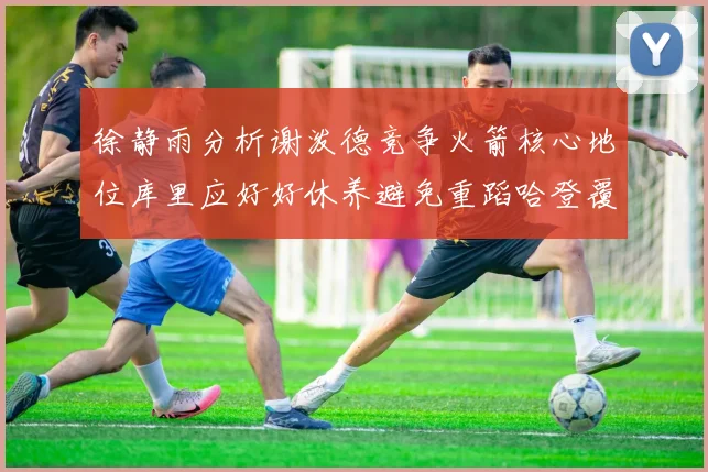 徐静雨分析谢泼德竞争火箭核心地位库里应好好休养避免重蹈哈登覆辙