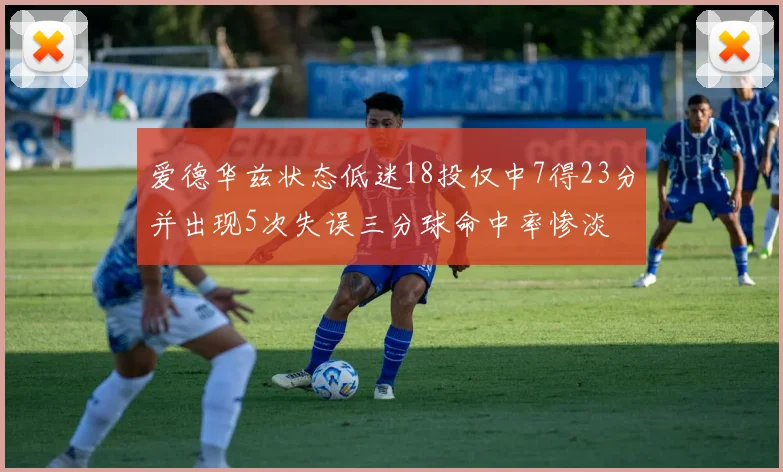 爱德华兹状态低迷18投仅中7得23分并出现5次失误三分球命中率惨淡
