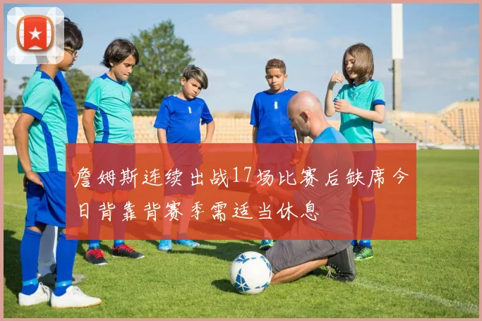 詹姆斯连续出战17场比赛后缺席今日背靠背赛季需适当休息