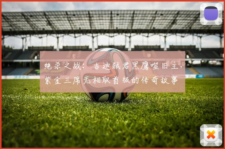 绝杀之战：吉迪弑君黑鹰噬旧主，紫金三席无相取首级的传奇故事