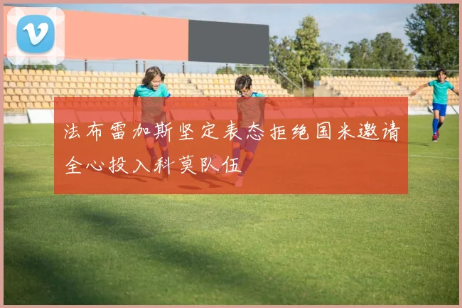 法布雷加斯坚定表态拒绝国米邀请全心投入科莫队伍