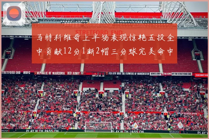马特科维奇上半场表现惊艳五投全中贡献12分1断2帽三分球完美命中